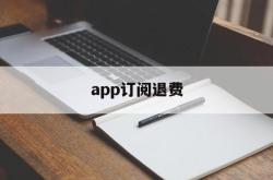 app订阅退费(app订阅退款绝对成功的理由)