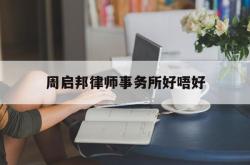 周启邦律师事务所好唔好(周兆成律师代理过哪些案件)