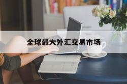 全球最大外汇交易市场(全球最大的外汇交易市场)