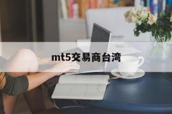 mt5交易商台湾(mt5交易平台合法吗)