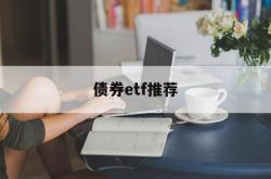 债券etf推荐(债券指数etf基金排名)