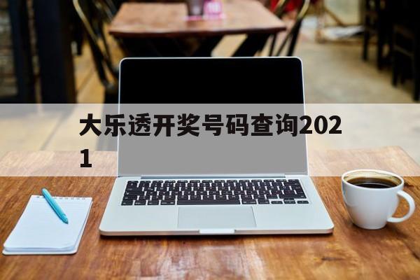 大乐透开奖号码查询2021(大乐透开奖号码查询2021年最新)