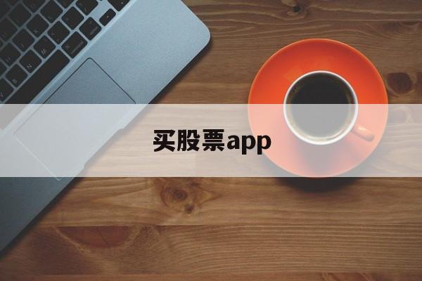 买股票app(买股票app软件大全)